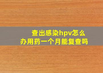 查出感染hpv怎么办用药一个月能复查吗