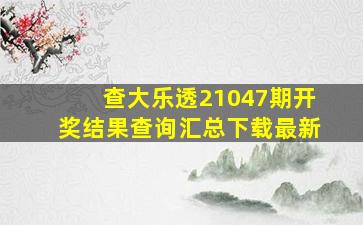 查大乐透21047期开奖结果查询汇总下载最新