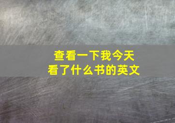 查看一下我今天看了什么书的英文