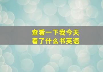 查看一下我今天看了什么书英语