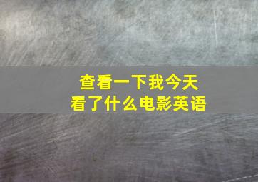 查看一下我今天看了什么电影英语