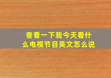 查看一下我今天看什么电视节目英文怎么说