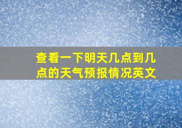 查看一下明天几点到几点的天气预报情况英文