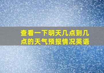 查看一下明天几点到几点的天气预报情况英语