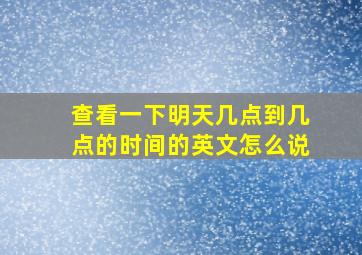 查看一下明天几点到几点的时间的英文怎么说