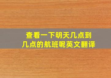 查看一下明天几点到几点的航班呢英文翻译