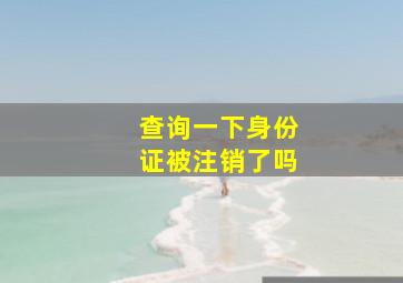 查询一下身份证被注销了吗