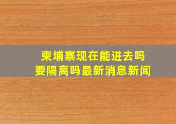 柬埔寨现在能进去吗要隔离吗最新消息新闻