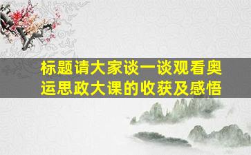 标题请大家谈一谈观看奥运思政大课的收获及感悟