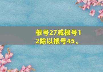 根号27减根号12除以根号45。