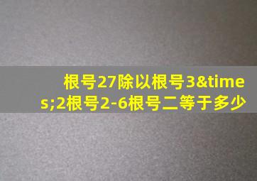 根号27除以根号3×2根号2-6根号二等于多少