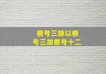 根号三除以根号三加根号十二