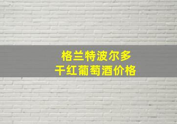 格兰特波尔多干红葡萄酒价格