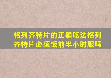 格列齐特片的正确吃法格列齐特片必须饭前半小时服吗