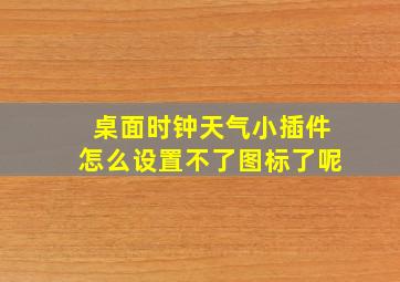 桌面时钟天气小插件怎么设置不了图标了呢