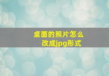 桌面的照片怎么改成jpg形式