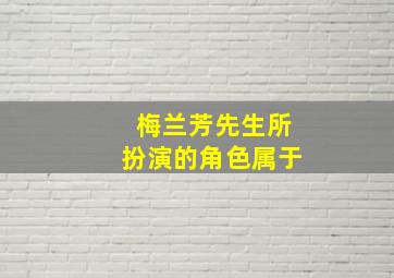 梅兰芳先生所扮演的角色属于