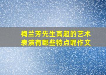 梅兰芳先生高超的艺术表演有哪些特点呢作文