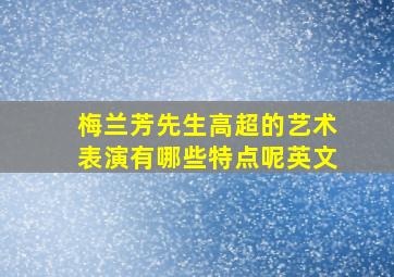 梅兰芳先生高超的艺术表演有哪些特点呢英文