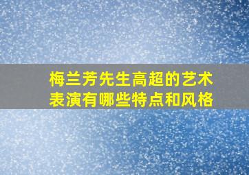 梅兰芳先生高超的艺术表演有哪些特点和风格