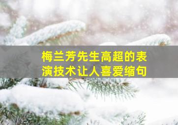 梅兰芳先生高超的表演技术让人喜爱缩句