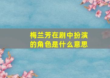 梅兰芳在剧中扮演的角色是什么意思