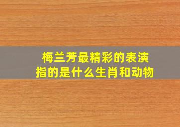 梅兰芳最精彩的表演指的是什么生肖和动物