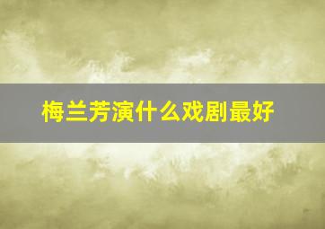 梅兰芳演什么戏剧最好