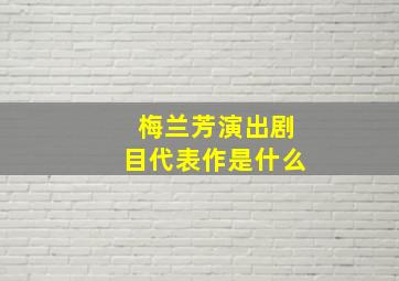 梅兰芳演出剧目代表作是什么