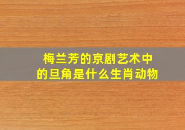 梅兰芳的京剧艺术中的旦角是什么生肖动物