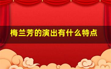 梅兰芳的演出有什么特点