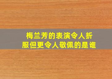 梅兰芳的表演令人折服但更令人敬佩的是谁