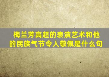 梅兰芳高超的表演艺术和他的民族气节令人敬佩是什么句