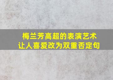 梅兰芳高超的表演艺术让人喜爱改为双重否定句