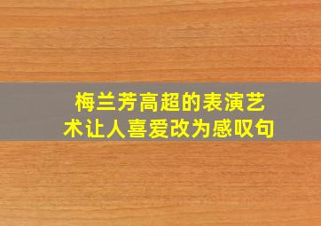 梅兰芳高超的表演艺术让人喜爱改为感叹句