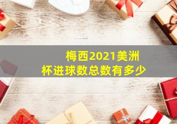 梅西2021美洲杯进球数总数有多少