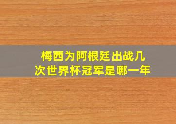 梅西为阿根廷出战几次世界杯冠军是哪一年