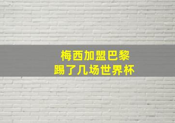 梅西加盟巴黎踢了几场世界杯