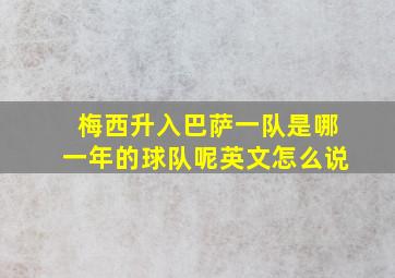 梅西升入巴萨一队是哪一年的球队呢英文怎么说