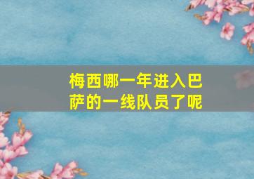 梅西哪一年进入巴萨的一线队员了呢