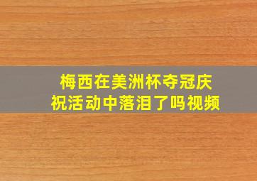 梅西在美洲杯夺冠庆祝活动中落泪了吗视频