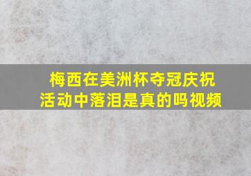 梅西在美洲杯夺冠庆祝活动中落泪是真的吗视频