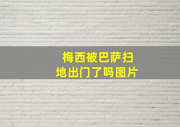 梅西被巴萨扫地出门了吗图片