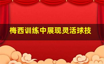 梅西训练中展现灵活球技