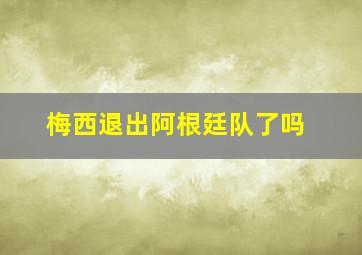 梅西退出阿根廷队了吗