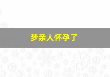 梦亲人怀孕了