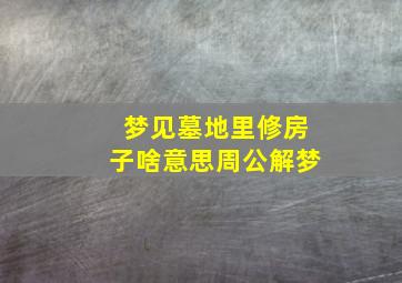 梦见墓地里修房子啥意思周公解梦