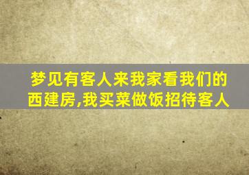 梦见有客人来我家看我们的西建房,我买菜做饭招待客人