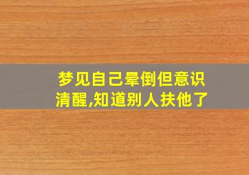 梦见自己晕倒但意识清醒,知道别人扶他了