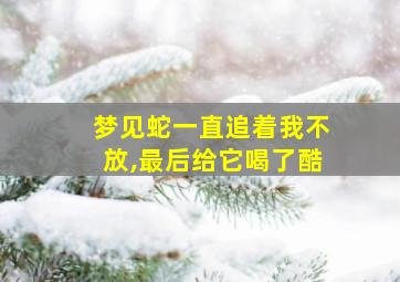 梦见蛇一直追着我不放,最后给它喝了酷